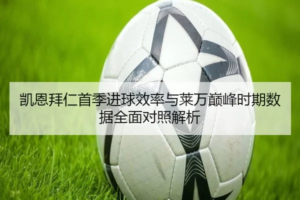 凯恩拜仁首季进球效率与莱万巅峰时期数据全面对照解析