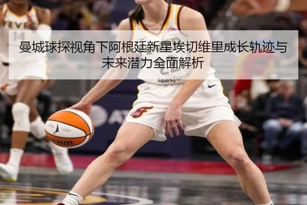 曼城球探视角下阿根廷新星埃切维里成长轨迹与未来潜力全面解析