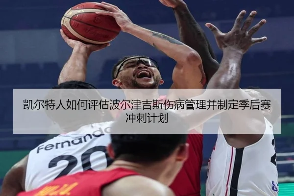 凯尔特人如何评估波尔津吉斯伤病管理并制定季后赛冲刺计划